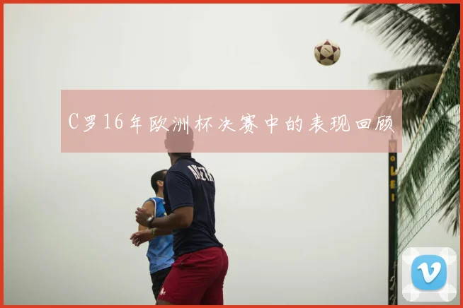 C罗16年欧洲杯决赛中的表现回顾