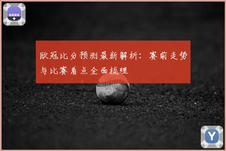 欧冠比分预测最新解析:赛前走势与比赛看点全面梳理