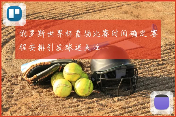 俄罗斯世界杯首场比赛时间确定 赛程安排引发球迷关注