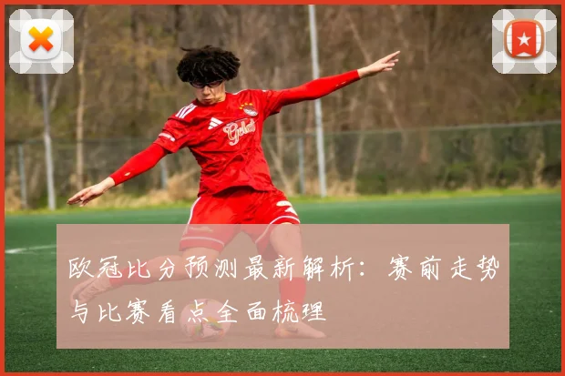 欧冠比分预测最新解析：赛前走势与比赛看点全面梳理