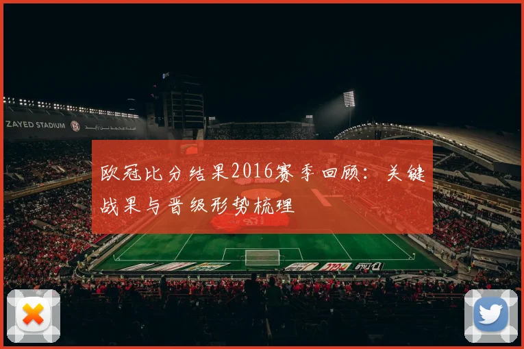 欧冠比分结果2016赛季回顾：关键战果与晋级形势梳理