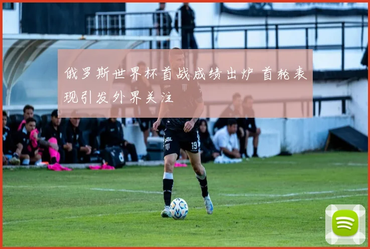 俄罗斯世界杯首战成绩出炉 首轮表现引发外界关注