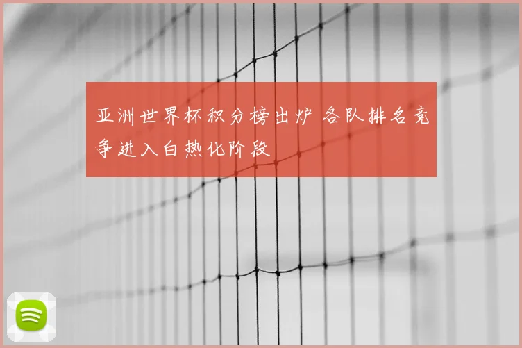 亚洲世界杯积分榜出炉 各队排名竞争进入白热化阶段