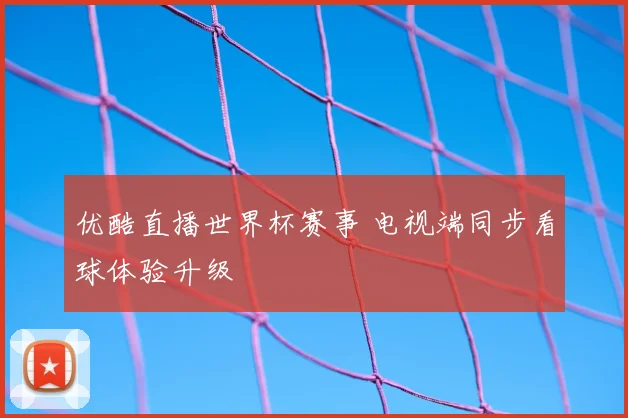 优酷直播世界杯赛事 电视端同步看球体验升级