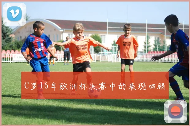 C罗16年欧洲杯决赛中的表现回顾