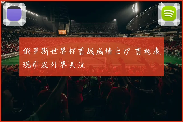 俄罗斯世界杯首战成绩出炉 首轮表现引发外界关注