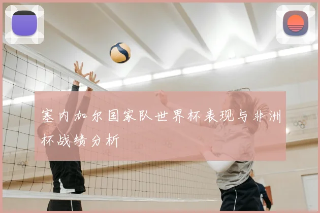 塞内加尔国家队世界杯表现与非洲杯战绩分析