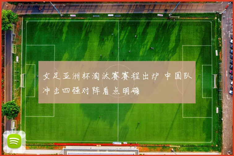 女足亚洲杯淘汰赛赛程出炉 中国队冲击四强对阵看点明确