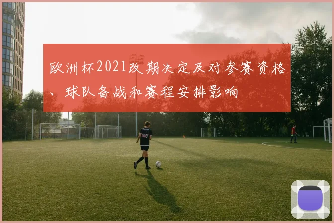 欧洲杯2021改期决定及对参赛资格、球队备战和赛程安排影响