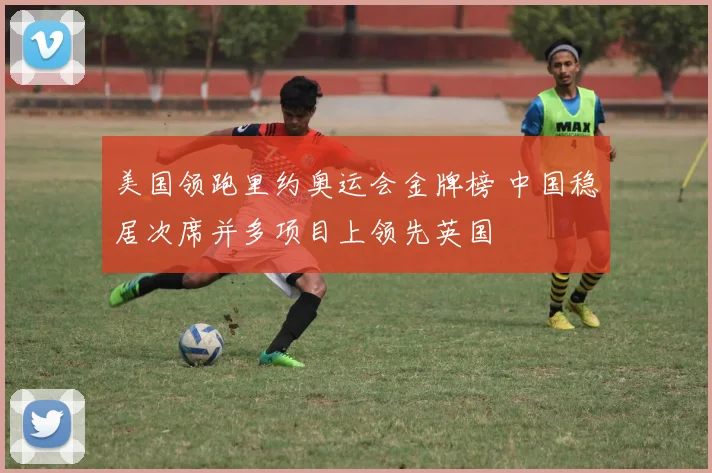 美国领跑里约奥运会金牌榜 中国稳居次席并多项目上领先英国
