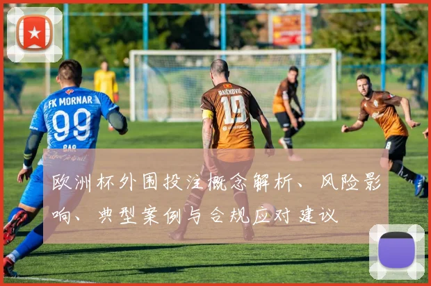 欧洲杯外围投注概念解析、风险影响、典型案例与合规应对建议