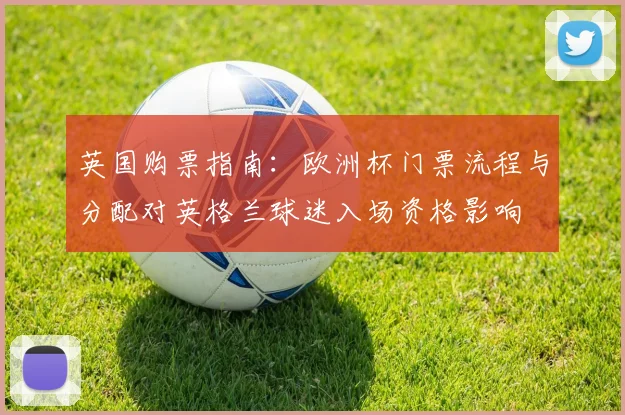 英国购票指南：欧洲杯门票流程与分配对英格兰球迷入场资格影响