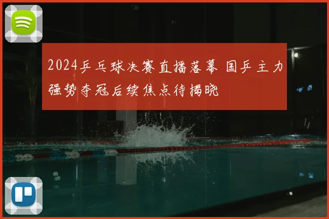 2024乒乓球决赛直播落幕 国乒主力强势夺冠后续焦点待揭晓