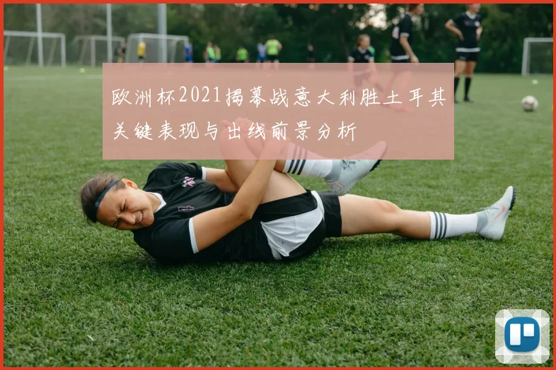 欧洲杯2021揭幕战意大利胜土耳其关键表现与出线前景分析