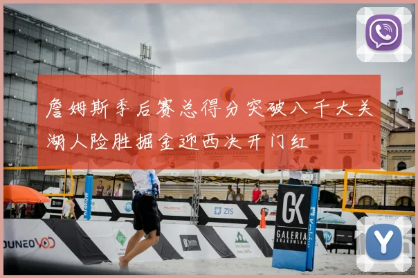 詹姆斯季后赛总得分突破八千大关湖人险胜掘金迎西决开门红