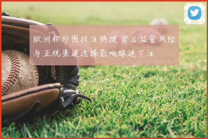 欧洲杯外围投注热搜 背后监管风险与正规渠道选择影响球迷下注