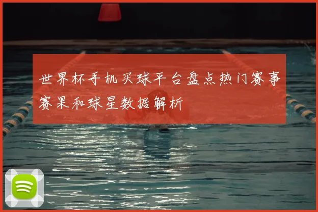 世界杯手机买球平台盘点热门赛事赛果和球星数据解析