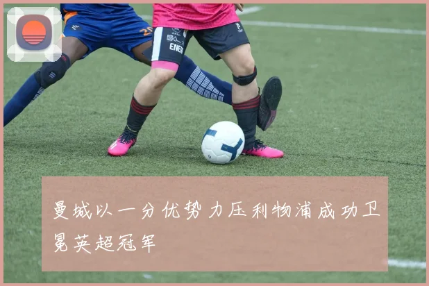 曼城以一分优势力压利物浦成功卫冕英超冠军