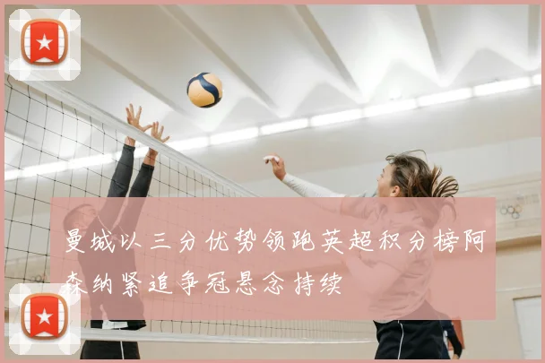 曼城以三分优势领跑英超积分榜阿森纳紧追争冠悬念持续