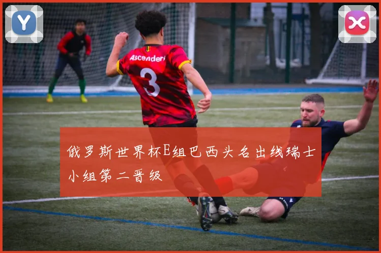 俄罗斯世界杯E组巴西头名出线瑞士小组第二晋级