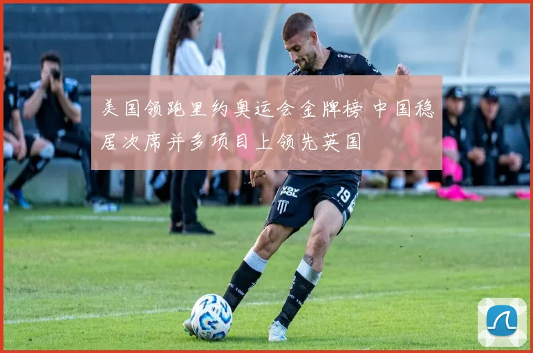 美国领跑里约奥运会金牌榜 中国稳居次席并多项目上领先英国