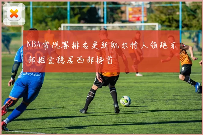 NBA常规赛排名更新凯尔特人领跑东部掘金稳居西部榜首