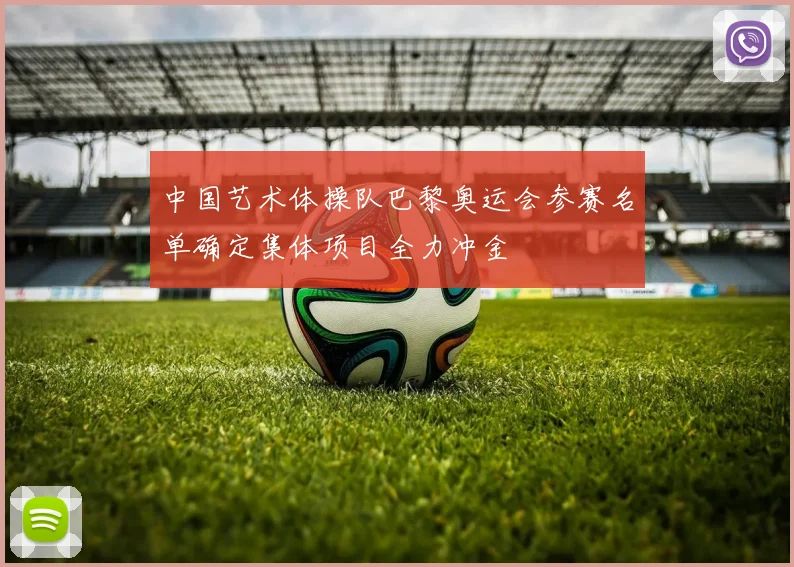 中国艺术体操队巴黎奥运会参赛名单确定集体项目全力冲金