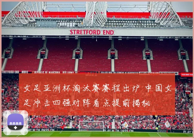 女足亚洲杯淘汰赛赛程出炉 中国女足冲击四强对阵看点提前揭秘