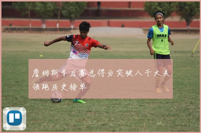 詹姆斯季后赛总得分突破八千大关领跑历史榜单