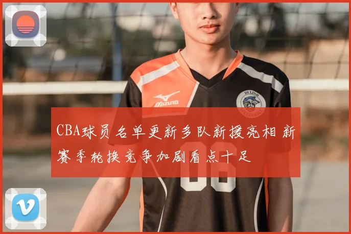 CBA球员名单更新多队新援亮相 新赛季轮换竞争加剧看点十足