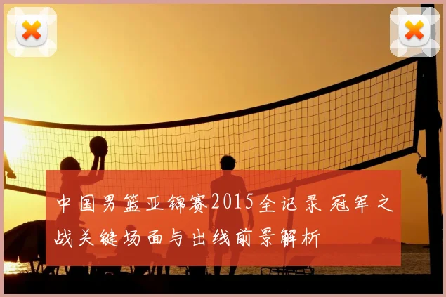 中国男篮亚锦赛2015全记录 冠军之战关键场面与出线前景解析
