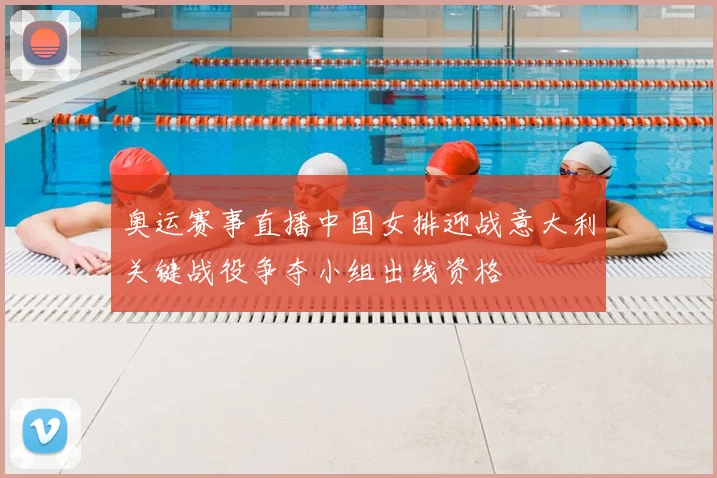 奥运赛事直播中国女排迎战意大利关键战役争夺小组出线资格