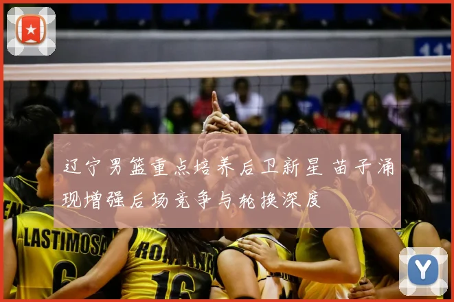 辽宁男篮重点培养后卫新星 苗子涌现增强后场竞争与轮换深度