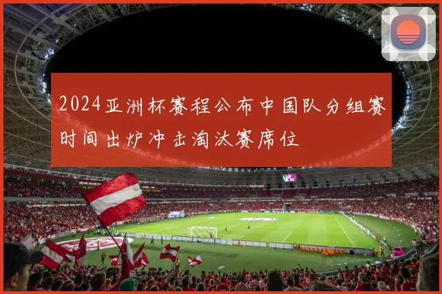 2024亚洲杯赛程公布中国队分组赛时间出炉冲击淘汰赛席位