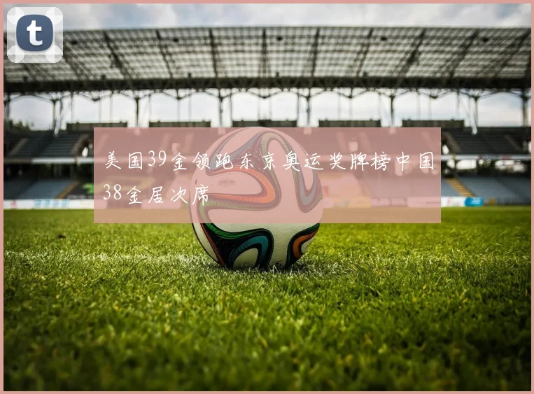 美国39金领跑东京奥运奖牌榜中国38金居次席