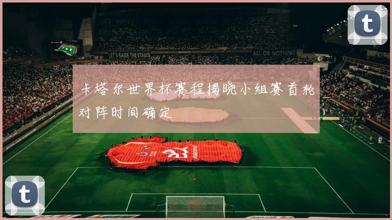 卡塔尔世界杯赛程揭晓小组赛首轮对阵时间确定