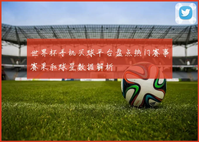 世界杯手机买球平台盘点热门赛事赛果和球星数据解析