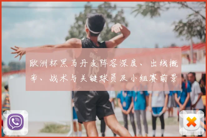 欧洲杯黑马丹麦阵容深度、出线概率、战术与关键球员及小组赛前景解析
