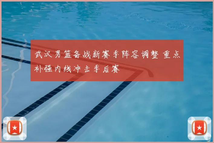 武汉男篮备战新赛季阵容调整 重点补强内线冲击季后赛