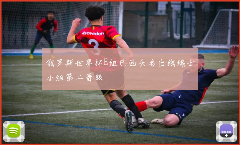 俄罗斯世界杯E组巴西头名出线瑞士小组第二晋级