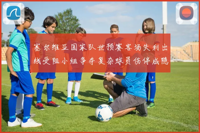 塞尔维亚国家队世预赛客场失利出线受阻小组争夺复杂球员伤停成隐患