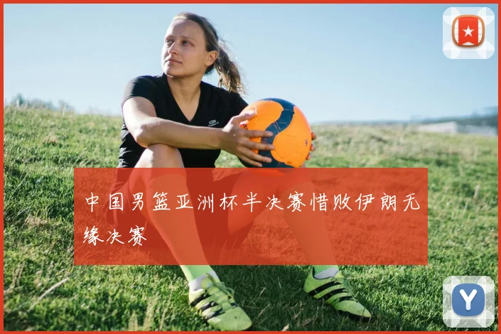 中国男篮亚洲杯半决赛惜败伊朗无缘决赛