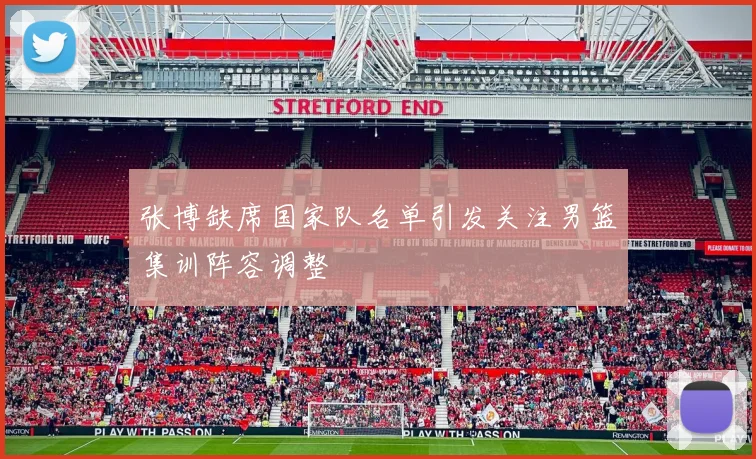 张博缺席国家队名单引发关注男篮集训阵容调整